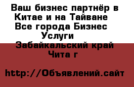 Ваш бизнес-партнёр в Китае и на Тайване - Все города Бизнес » Услуги   . Забайкальский край,Чита г.